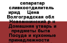 сепаратар сливкоотдилитель “ирид“ › Цена ­ 4 500 - Волгоградская обл., Новоаннинский р-н Домашняя утварь и предметы быта » Посуда и кухонные принадлежности   . Волгоградская обл.